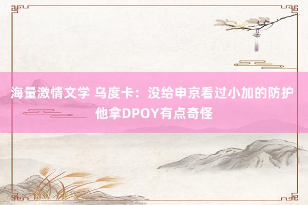 海量激情文学 乌度卡：没给申京看过小加的防护 他拿DPOY有点奇怪