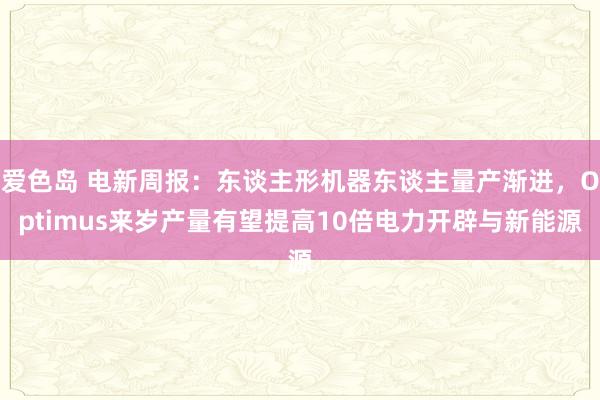 爱色岛 电新周报：东谈主形机器东谈主量产渐进，Optimus来岁产量有望提高10倍电力开辟与新能源