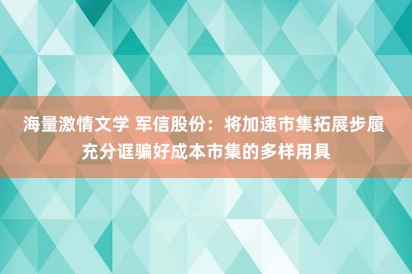 海量激情文学 军信股份：将加速市集拓展步履 充分诓骗好成本市集的多样用具