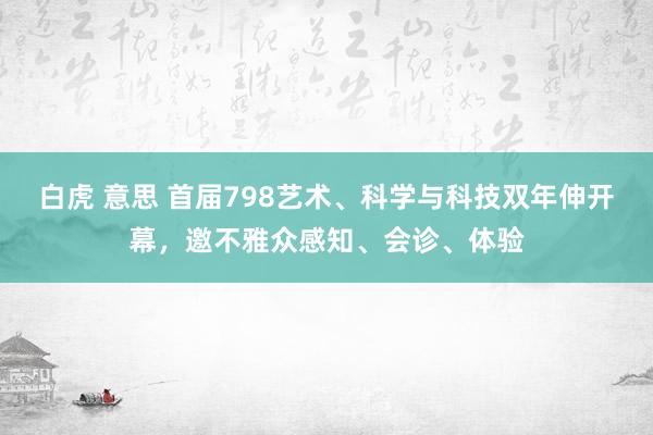 白虎 意思 首届798艺术、科学与科技双年伸开幕，邀不雅众感知、会诊、体验