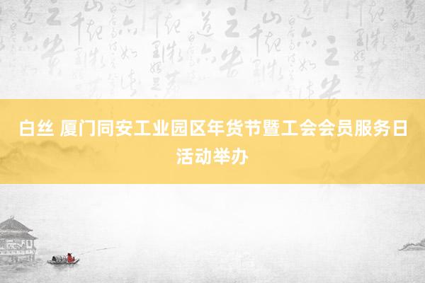 白丝 厦门同安工业园区年货节暨工会会员服务日活动举办