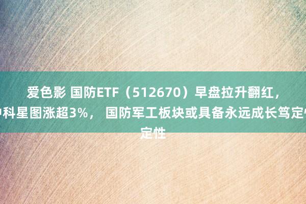 爱色影 国防ETF（512670）早盘拉升翻红，中科星图涨超3%， 国防军工板块或具备永远成长笃定性