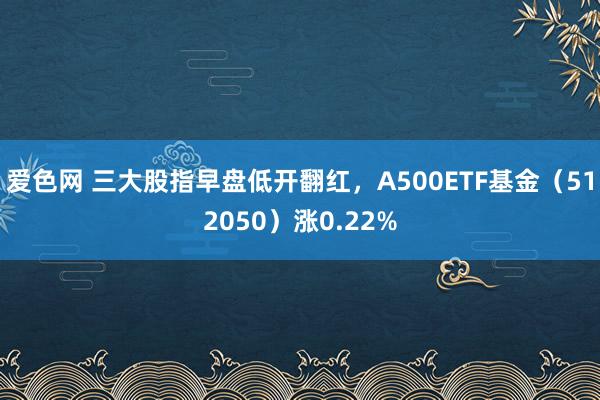 爱色网 三大股指早盘低开翻红，A500ETF基金（512050）涨0.22%