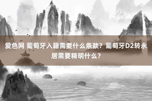 爱色网 葡萄牙入籍需要什么条款？葡萄牙D2转永居需要精明什么？