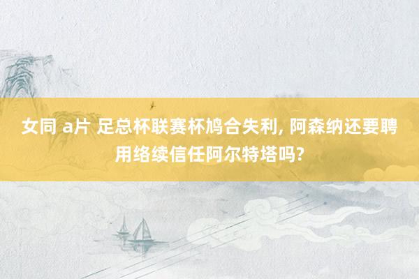 女同 a片 足总杯联赛杯鸠合失利, 阿森纳还要聘用络续信任阿尔特塔吗?