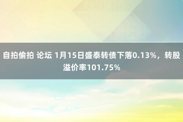 自拍偷拍 论坛 1月15日盛泰转债下落0.13%，转股溢价率101.75%