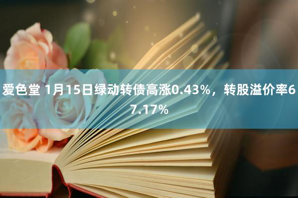 爱色堂 1月15日绿动转债高涨0.43%，转股溢价率67.17%