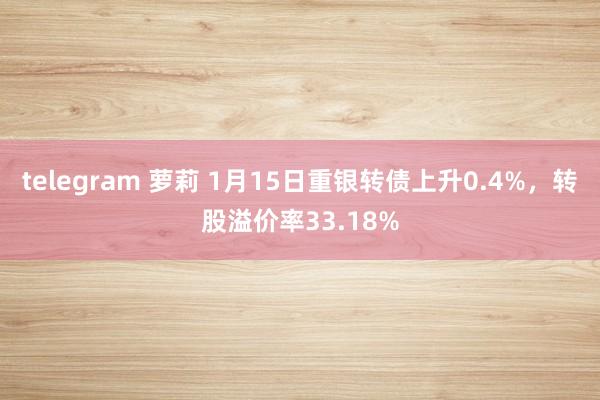 telegram 萝莉 1月15日重银转债上升0.4%，转股溢价率33.18%