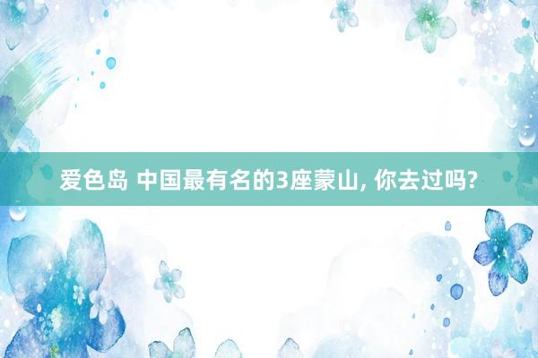 爱色岛 中国最有名的3座蒙山, 你去过吗?