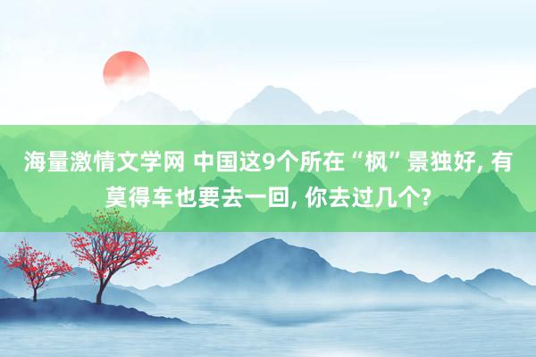 海量激情文学网 中国这9个所在“枫”景独好, 有莫得车也要去一回, 你去过几个?