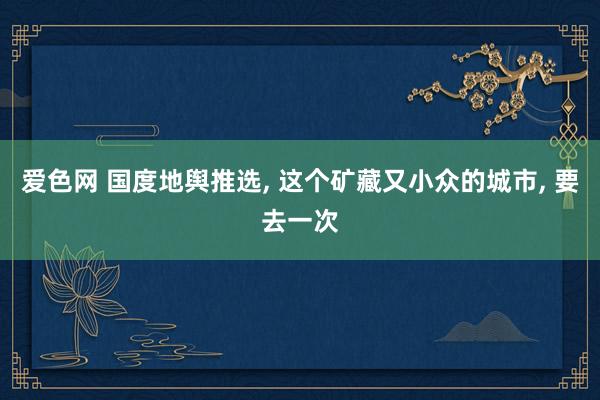 爱色网 国度地舆推选, 这个矿藏又小众的城市, 要去一次