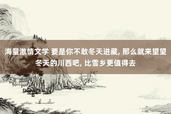 海量激情文学 要是你不敢冬天进藏, 那么就来望望冬天的川西吧, 比雪乡更值得去