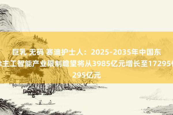 巨乳 无码 赛迪护士人：2025-2035年中国东说念主工智能产业限制瞻望将从3985亿元增长至17