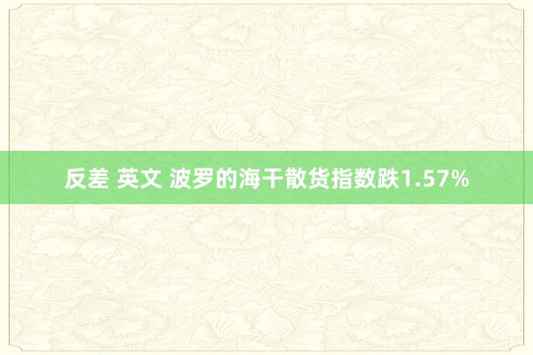 反差 英文 波罗的海干散货指数跌1.57%