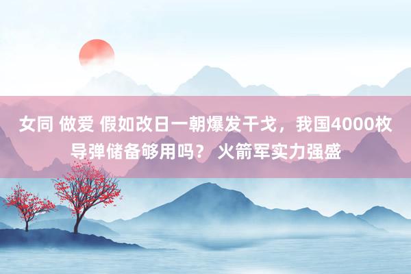 女同 做爱 假如改日一朝爆发干戈，我国4000枚导弹储备够用吗？ 火箭军实力强盛