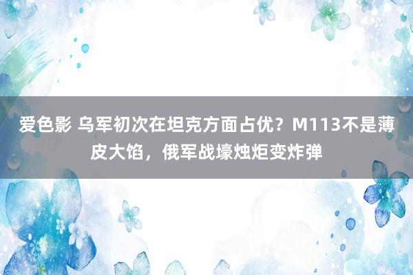 爱色影 乌军初次在坦克方面占优？M113不是薄皮大馅，俄军战壕烛炬变炸弹