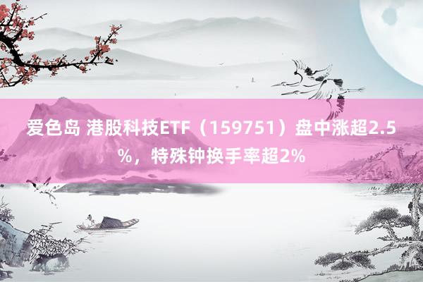 爱色岛 港股科技ETF（159751）盘中涨超2.5%，特殊钟换手率超2%