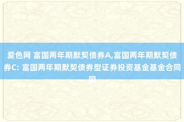 爱色网 富国两年期默契债券A,富国两年期默契债券C: 富国两年期默契债券型证券投资基金基金合同