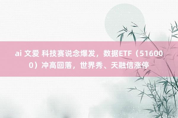 ai 文爱 科技赛说念爆发，数据ETF（516000）冲高回落，世界秀、天融信涨停