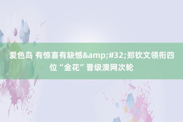 爱色岛 有惊喜有缺憾&#32;郑钦文领衔四位“金花”晋级澳网次轮