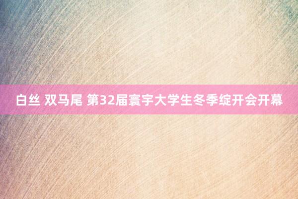 白丝 双马尾 第32届寰宇大学生冬季绽开会开幕