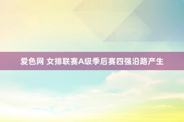 爱色网 女排联赛A级季后赛四强沿路产生