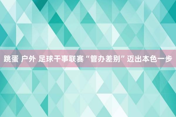 跳蛋 户外 足球干事联赛“管办差别”迈出本色一步