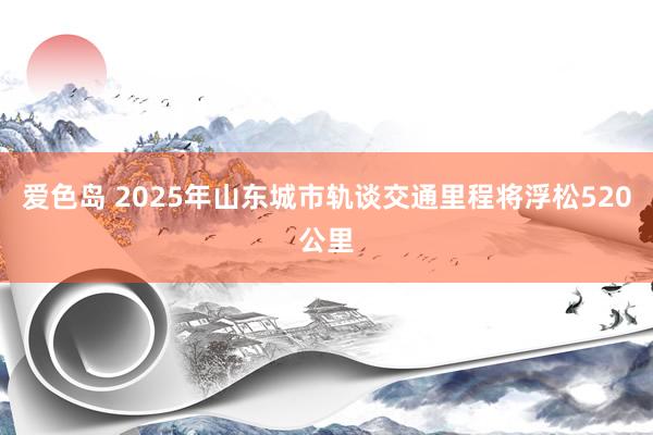 爱色岛 2025年山东城市轨谈交通里程将浮松520公里