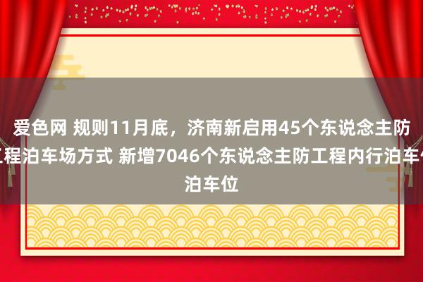 爱色网 规则11月底，济南新启用45个东说念主防工程泊车场方式 新增7046个东说念主防工程内行泊车
