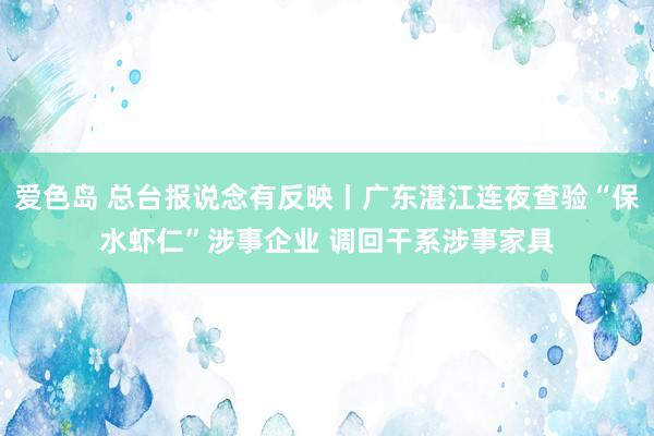 爱色岛 总台报说念有反映丨广东湛江连夜查验“保水虾仁”涉事企业 调回干系涉事家具