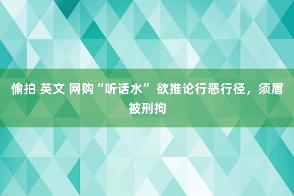 偷拍 英文 网购“听话水” 欲推论行恶行径，须眉被刑拘