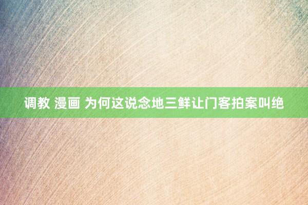 调教 漫画 为何这说念地三鲜让门客拍案叫绝