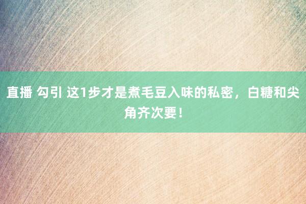 直播 勾引 这1步才是煮毛豆入味的私密，白糖和尖角齐次要！