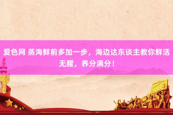 爱色网 蒸海鲜前多加一步，海边达东谈主教你鲜活无腥，养分满分！