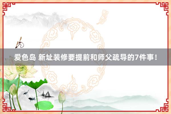 爱色岛 新址装修要提前和师父疏导的7件事！