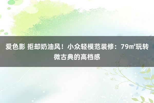 爱色影 拒却奶油风！小众轻模范装修：79㎡玩转微古典的高档感