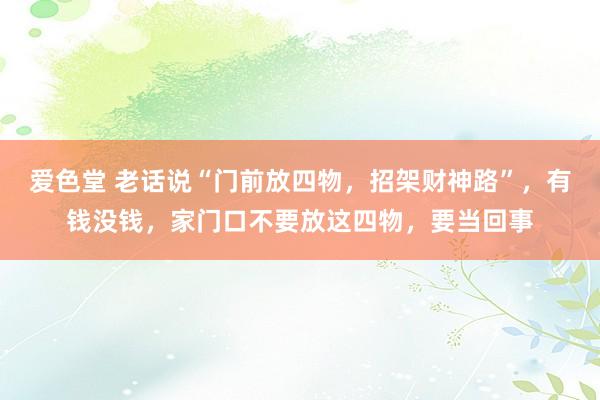 爱色堂 老话说“门前放四物，招架财神路”，有钱没钱，家门口不要放这四物，要当回事