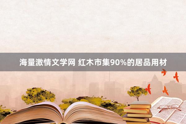 海量激情文学网 红木市集90%的居品用材