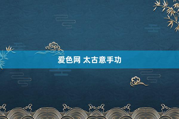 爱色网 太古意手功