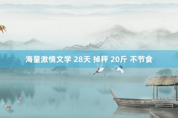 海量激情文学 28天 掉秤 20斤 不节食