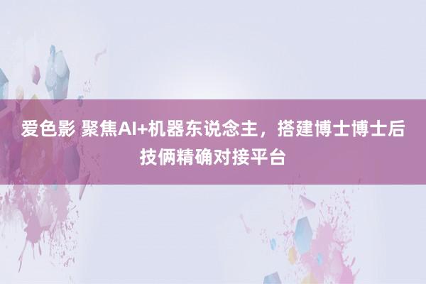 爱色影 聚焦AI+机器东说念主，搭建博士博士后技俩精确对接平台