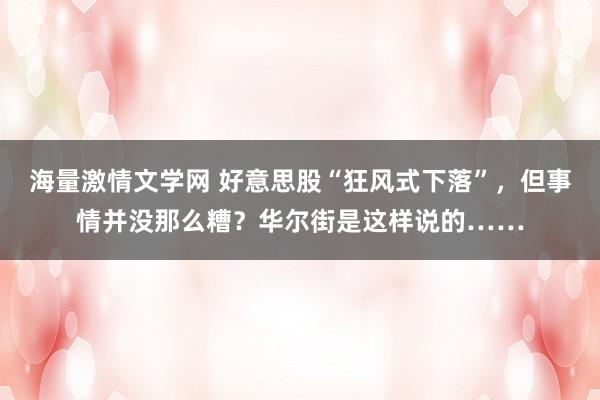 海量激情文学网 好意思股“狂风式下落”，但事情并没那么糟？华尔街是这样说的……