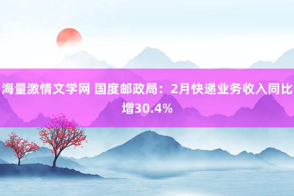 海量激情文学网 国度邮政局：2月快递业务收入同比增30.4%