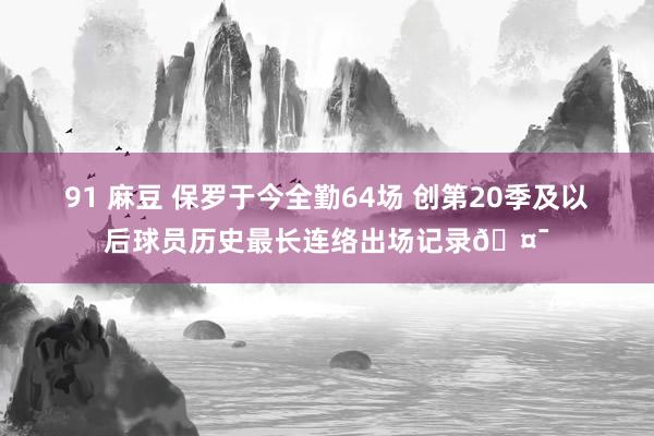 91 麻豆 保罗于今全勤64场 创第20季及以后球员历史最长连络出场记录🤯