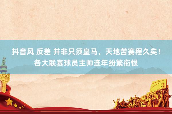 抖音风 反差 并非只须皇马，天地苦赛程久矣！各大联赛球员主帅连年纷繁衔恨