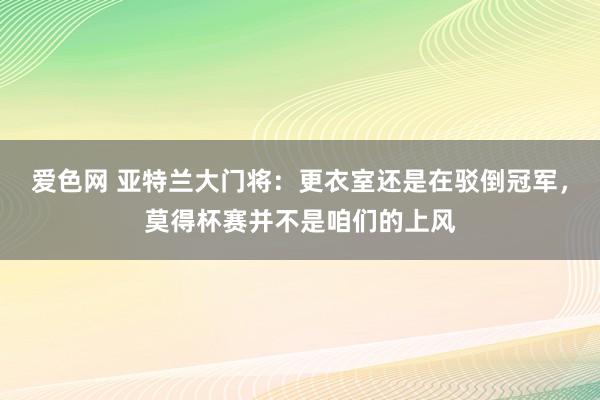 爱色网 亚特兰大门将:更衣室还是在驳倒冠军,莫得杯赛并不是咱们的上风