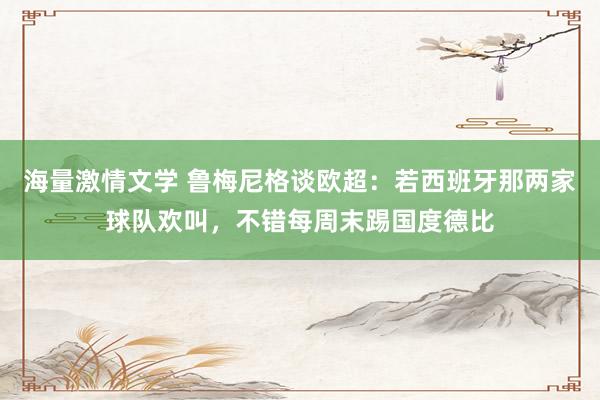 海量激情文学 鲁梅尼格谈欧超：若西班牙那两家球队欢叫，不错每周末踢国度德比