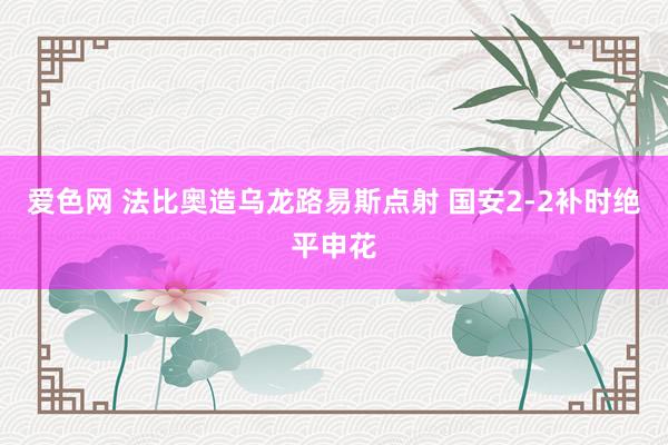 爱色网 法比奥造乌龙路易斯点射 国安2-2补时绝平申花