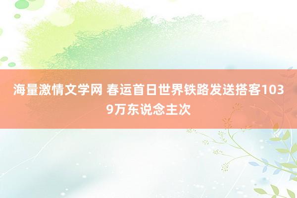 海量激情文学网 春运首日世界铁路发送搭客1039万东说念主次