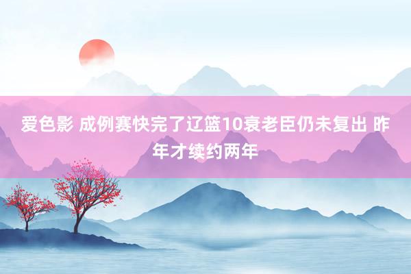 爱色影 成例赛快完了辽篮10衰老臣仍未复出 昨年才续约两年